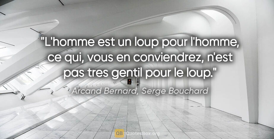 Arcand Bernard, Serge Bouchard citation: "L'homme est un loup pour l'homme, ce qui, vous en conviendrez,..."
