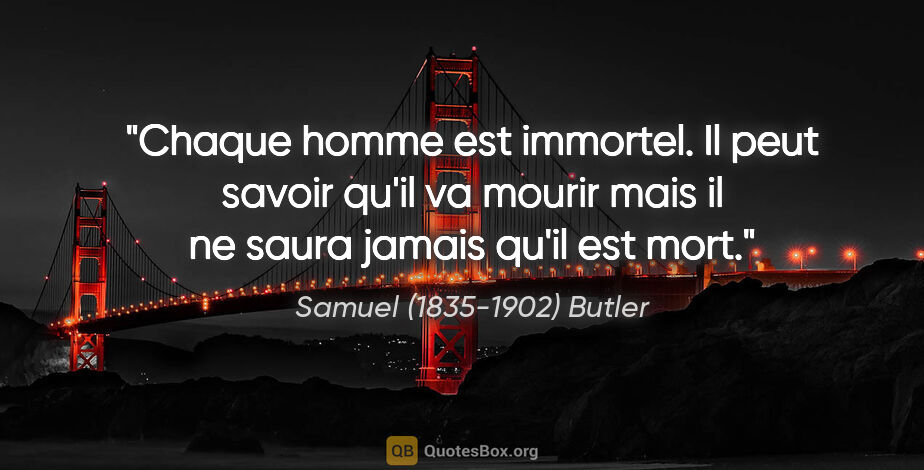 Samuel (1835-1902) Butler citation: "Chaque homme est immortel. Il peut savoir qu'il va mourir mais..."