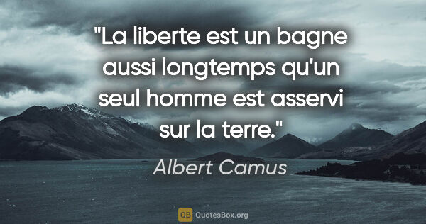 Albert Camus citation: "La liberte est un bagne aussi longtemps qu'un seul homme est..."