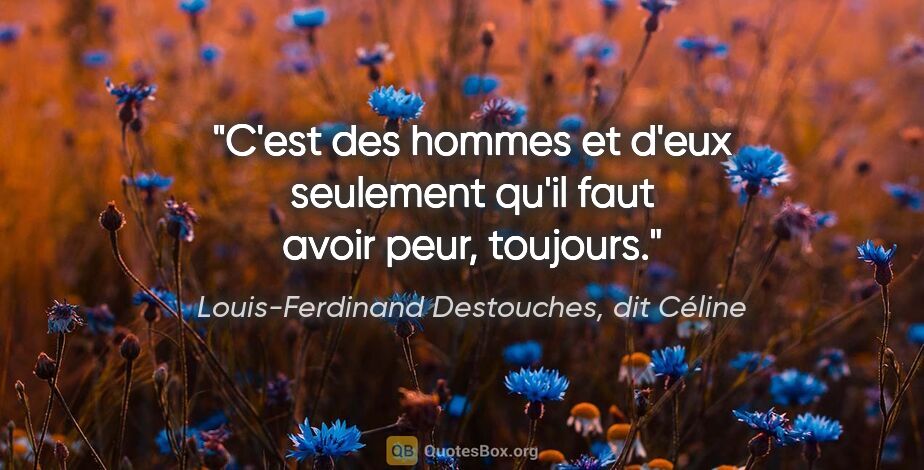 Louis-Ferdinand Destouches, dit Céline citation: "C'est des hommes et d'eux seulement qu'il faut avoir peur,..."