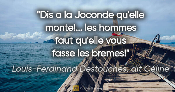 Louis-Ferdinand Destouches, dit Céline citation: "Dis a la Joconde qu'elle monte!... les hommes faut qu'elle..."