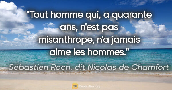 Sébastien Roch, dit Nicolas de Chamfort citation: "Tout homme qui, a quarante ans, n'est pas misanthrope, n'a..."