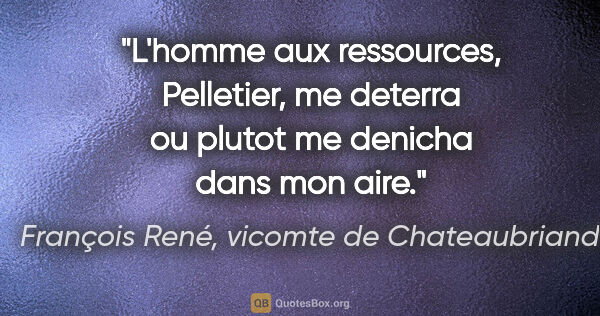François René, vicomte de Chateaubriand citation: "L'homme aux ressources, Pelletier, me deterra ou plutot me..."
