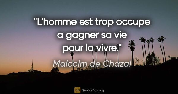 Malcolm de Chazal citation: "L'homme est trop occupe a «gagner sa vie» pour la vivre."