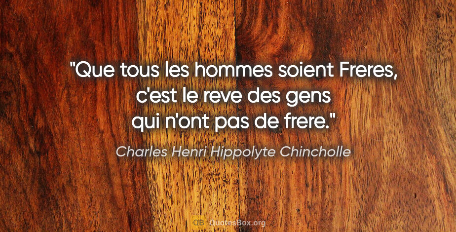 Charles Henri Hippolyte Chincholle citation: "Que tous les hommes soient Freres, c'est le reve des gens qui..."