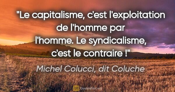 Michel Colucci, dit Coluche citation: "Le capitalisme, c'est l'exploitation de l'homme par l'homme...."