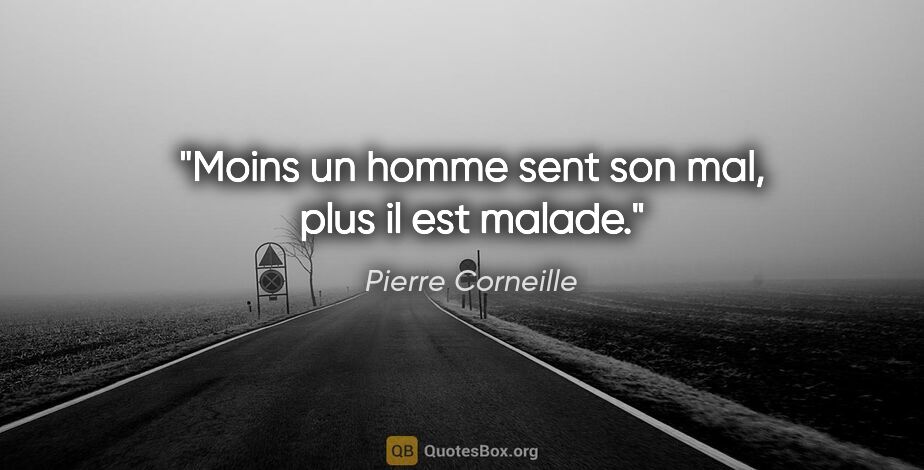 Pierre Corneille citation: "Moins un homme sent son mal, plus il est malade."