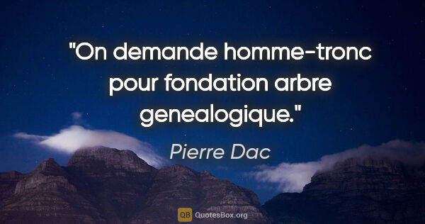 Pierre Dac citation: "On demande homme-tronc pour fondation arbre genealogique."