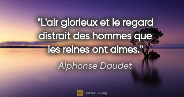 Alphonse Daudet citation: "L'air glorieux et le regard distrait des hommes que les reines..."