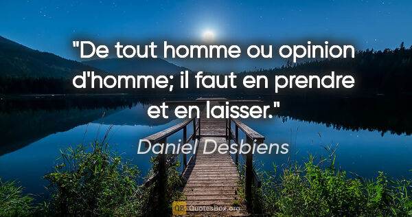 Daniel Desbiens citation: "De tout homme ou opinion d'homme; il faut en prendre et en..."