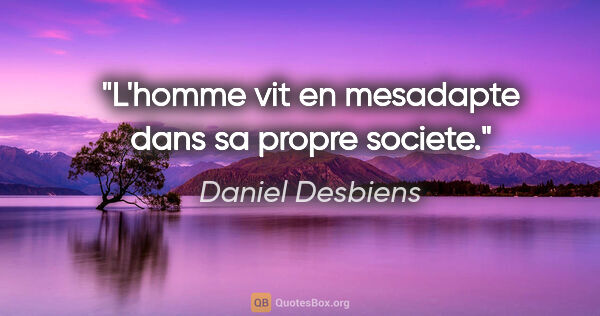 Daniel Desbiens citation: "L'homme vit en mesadapte dans sa propre societe."