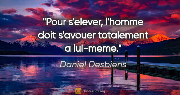 Daniel Desbiens citation: "Pour s'elever, l'homme doit s'avouer totalement a lui-meme."
