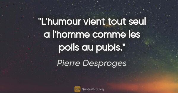 Pierre Desproges citation: "L'humour vient tout seul a l'homme comme les poils au pubis."
