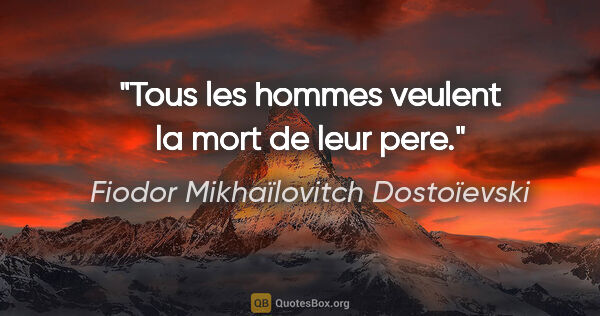 Fiodor Mikhaïlovitch Dostoïevski citation: "Tous les hommes veulent la mort de leur pere."
