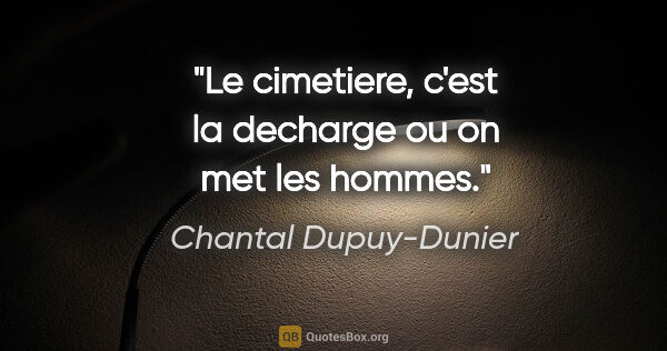 Chantal Dupuy-Dunier citation: "Le cimetiere, c'est la decharge ou on met les hommes."