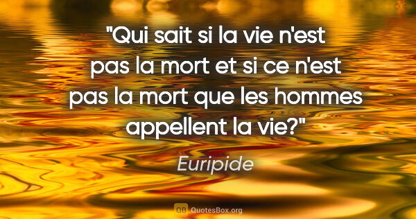 Euripide citation: "Qui sait si la vie n'est pas la mort et si ce n'est pas la..."