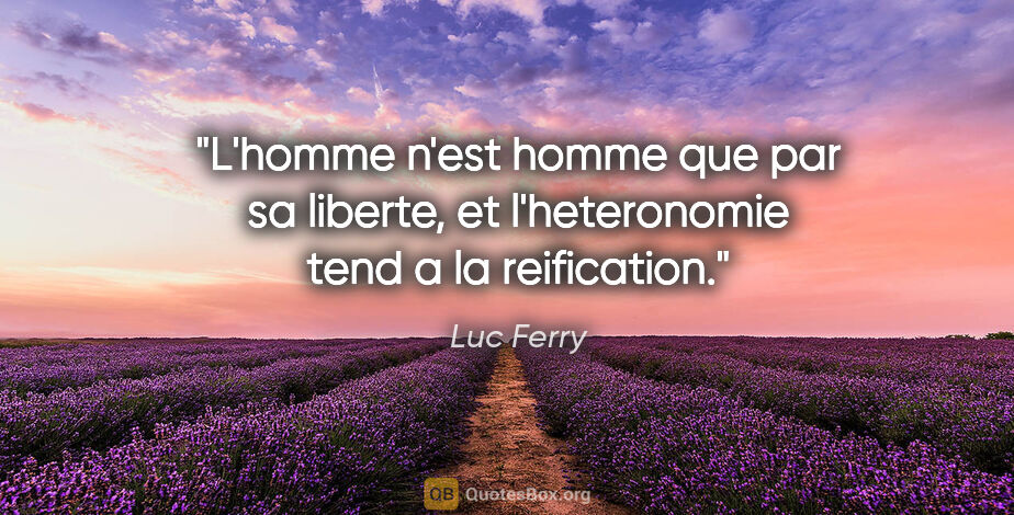 Luc Ferry citation: "L'homme n'est homme que par sa liberte, et l'heteronomie tend..."
