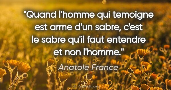 Anatole France citation: "Quand l'homme qui temoigne est arme d'un sabre, c'est le sabre..."