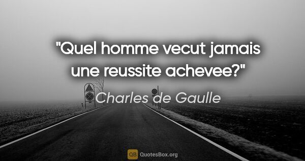 Charles de Gaulle citation: "Quel homme vecut jamais une reussite achevee?"