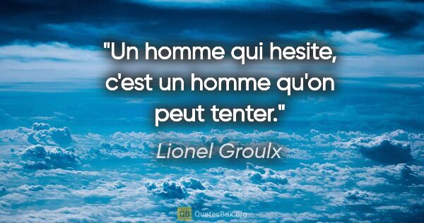 Lionel Groulx citation: "Un homme qui hesite, c'est un homme qu'on peut tenter."