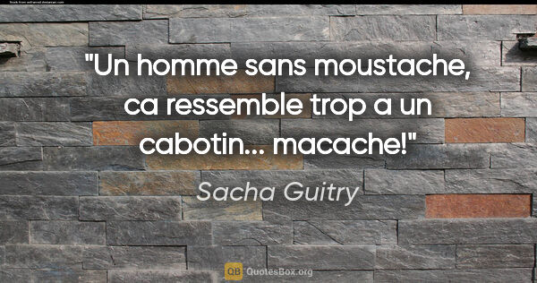 Sacha Guitry citation: "Un homme sans moustache, ca ressemble trop a un cabotin......"