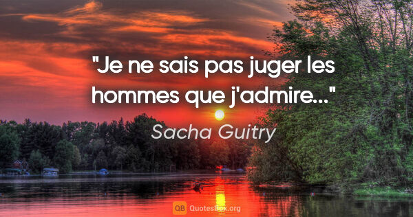 Sacha Guitry citation: "Je ne sais pas juger les hommes que j'admire..."