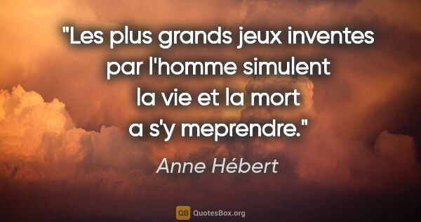 Anne Hébert citation: "Les plus grands jeux inventes par l'homme simulent la vie et..."