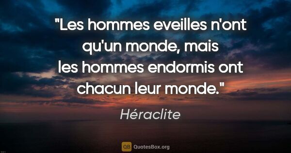 Héraclite citation: "Les hommes eveilles n'ont qu'un monde, mais les hommes..."
