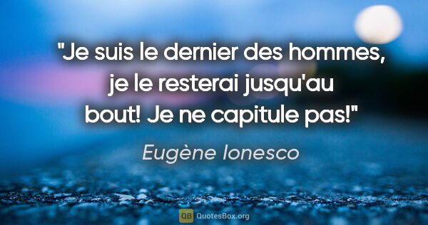 Eugène Ionesco citation: "Je suis le dernier des hommes, je le resterai jusqu'au bout!..."