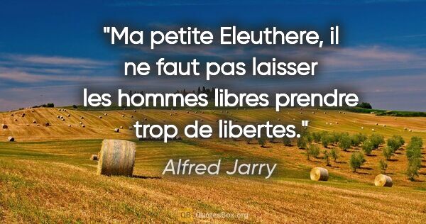 Alfred Jarry citation: "Ma petite Eleuthere, il ne faut pas laisser les hommes libres..."