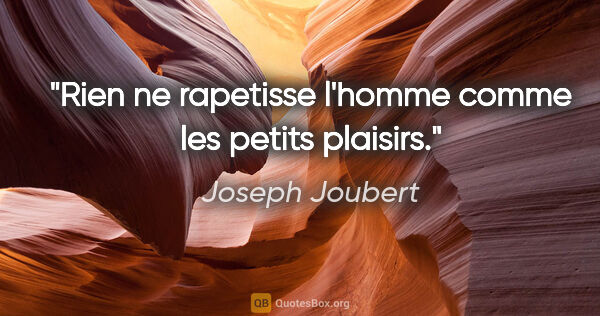 Joseph Joubert citation: "Rien ne rapetisse l'homme comme les petits plaisirs."