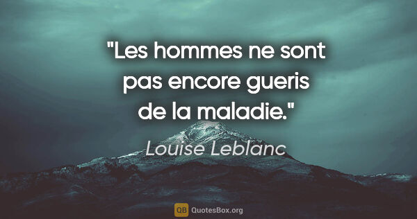 Louise Leblanc citation: "Les hommes ne sont pas encore gueris de la maladie."