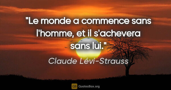 Claude Lévi-Strauss citation: "Le monde a commence sans l'homme, et il s'achevera sans lui."