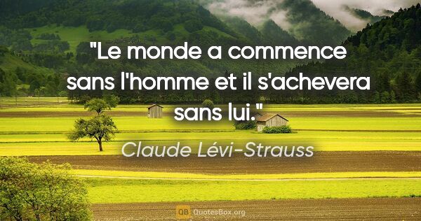 Claude Lévi-Strauss citation: "Le monde a commence sans l'homme et il s'achevera sans lui."