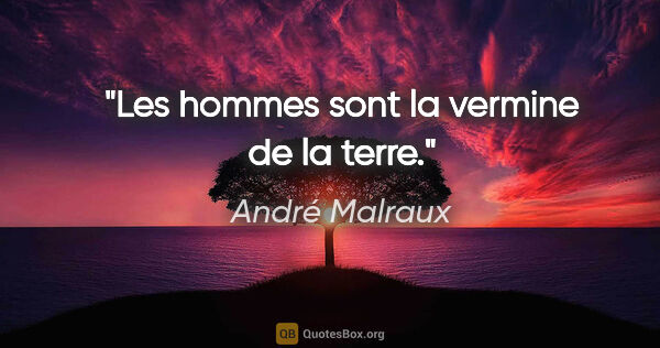 André Malraux citation: "Les hommes sont la vermine de la terre."