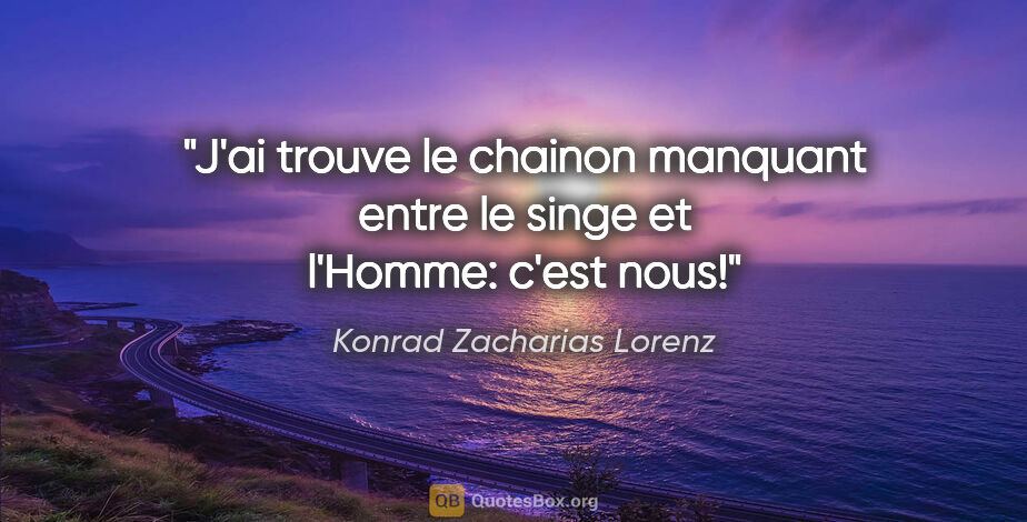Konrad Zacharias Lorenz citation: "J'ai trouve le chainon manquant entre le singe et l'Homme:..."