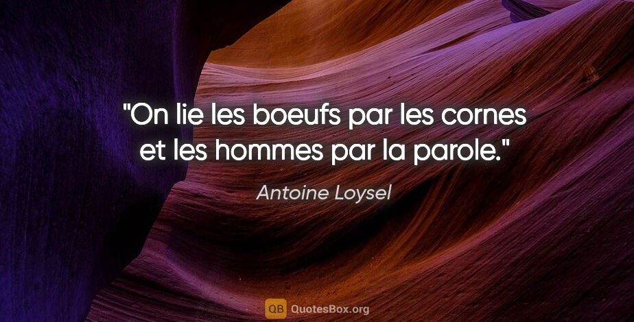 Antoine Loysel citation: "On lie les boeufs par les cornes et les hommes par la parole."
