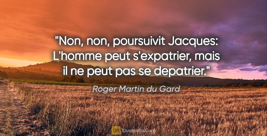 Roger Martin du Gard citation: "Non, non, poursuivit Jacques: L'homme peut s'expatrier, mais..."