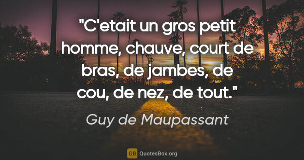 Guy de Maupassant citation: "C'etait un gros petit homme, chauve, court de bras, de jambes,..."