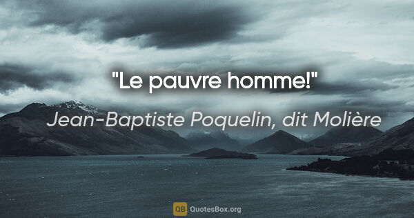 Jean-Baptiste Poquelin, dit Molière citation: "Le pauvre homme!"