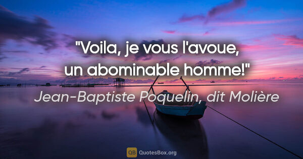 Jean-Baptiste Poquelin, dit Molière citation: "Voila, je vous l'avoue, un abominable homme!"