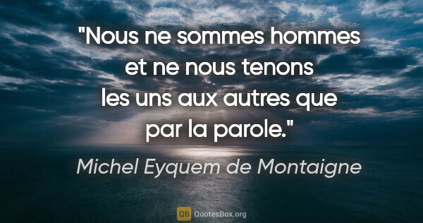 Michel Eyquem de Montaigne citation: "Nous ne sommes hommes et ne nous tenons les uns aux autres que..."