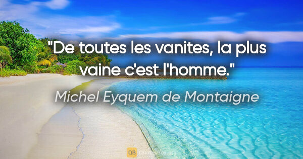 Michel Eyquem de Montaigne citation: "De toutes les vanites, la plus vaine c'est l'homme."