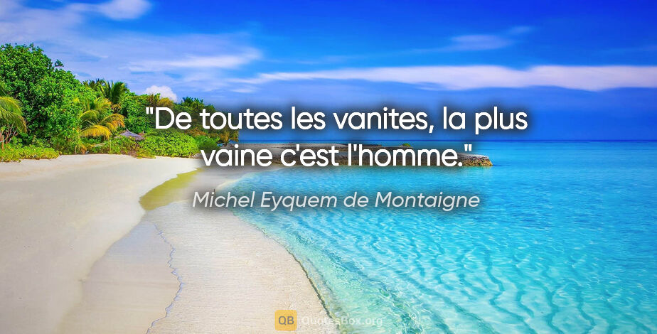 Michel Eyquem de Montaigne citation: "De toutes les vanites, la plus vaine c'est l'homme."