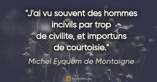 Michel Eyquem de Montaigne citation: "J'ai vu souvent des hommes incivils par trop de civilite, et..."