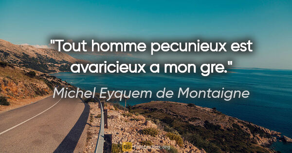 Michel Eyquem de Montaigne citation: "Tout homme pecunieux est avaricieux a mon gre."
