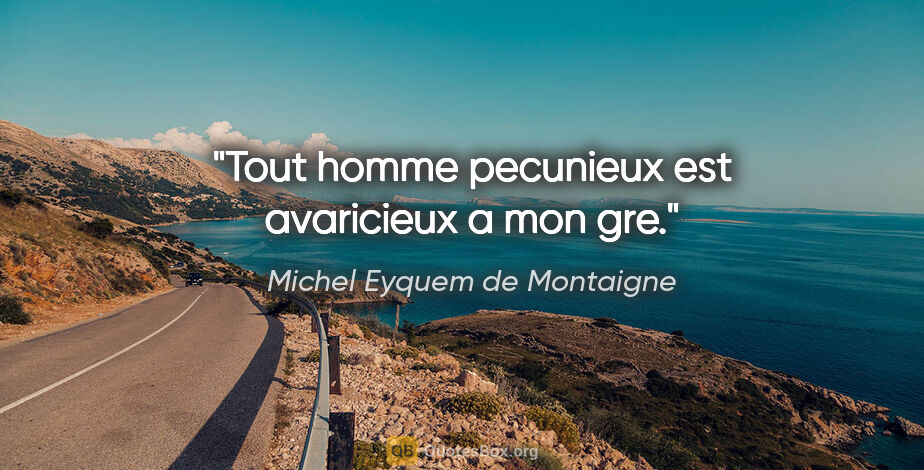 Michel Eyquem de Montaigne citation: "Tout homme pecunieux est avaricieux a mon gre."