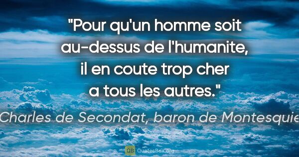 Charles de Secondat, baron de Montesquieu citation: "Pour qu'un homme soit au-dessus de l'humanite, il en coute..."