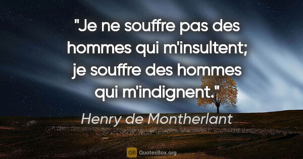 Henry de Montherlant citation: "Je ne souffre pas des hommes qui m'insultent; je souffre des..."