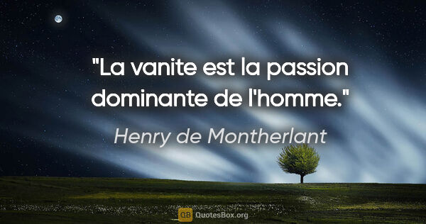 Henry de Montherlant citation: "La vanite est la passion dominante de l'homme."